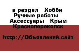  в раздел : Хобби. Ручные работы » Аксессуары . Крым,Красноперекопск